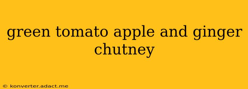 green tomato apple and ginger chutney