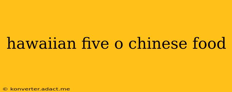 hawaiian five o chinese food
