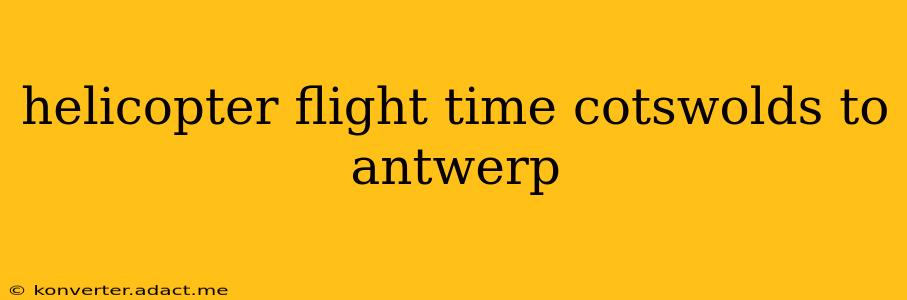 helicopter flight time cotswolds to antwerp