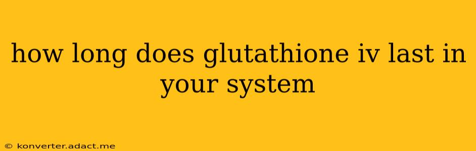 how long does glutathione iv last in your system