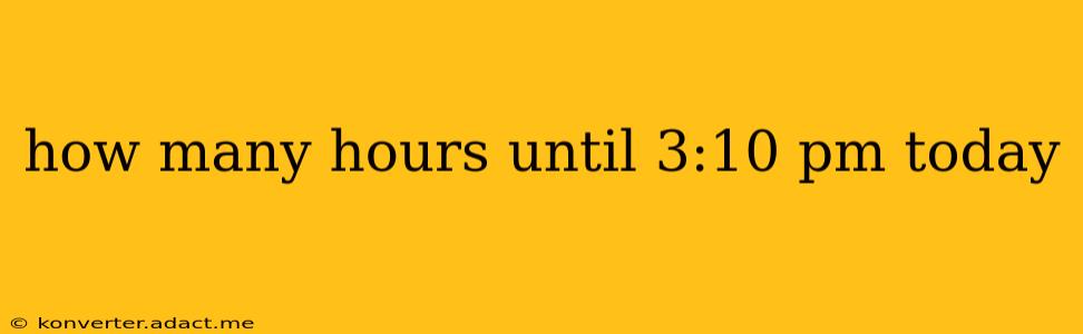 how many hours until 3:10 pm today