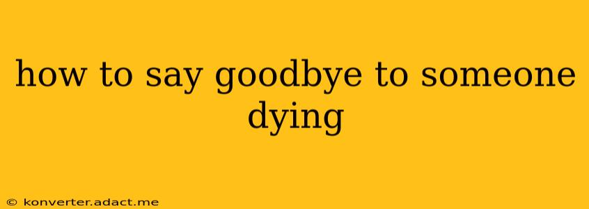 how to say goodbye to someone dying
