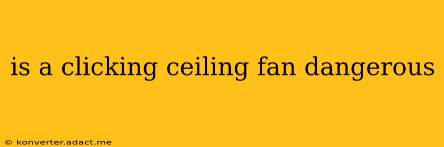 is a clicking ceiling fan dangerous