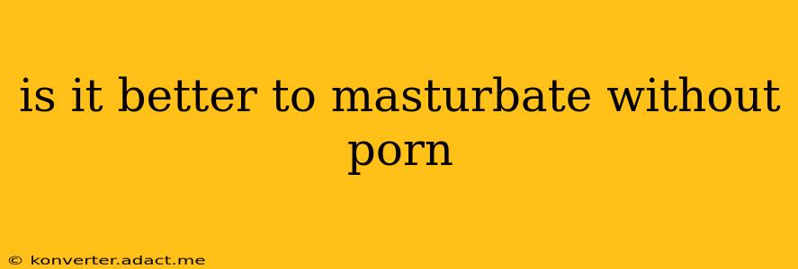 is it better to masturbate without porn