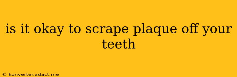 is it okay to scrape plaque off your teeth