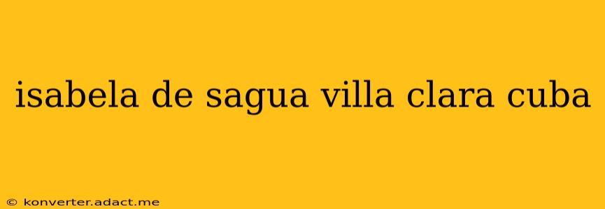 isabela de sagua villa clara cuba