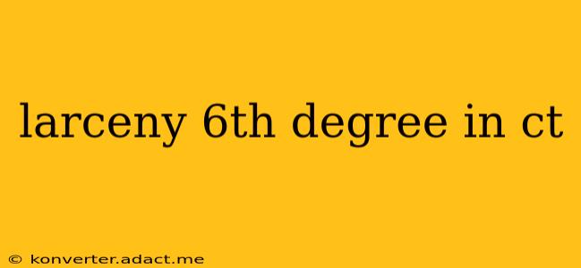larceny 6th degree in ct
