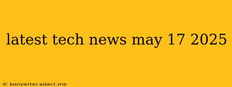 latest tech news may 17 2025