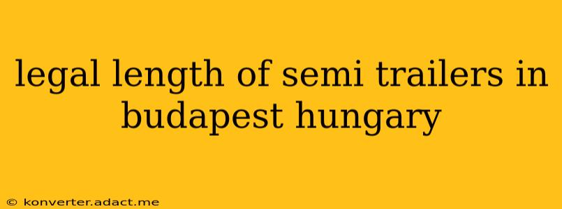 legal length of semi trailers in budapest hungary