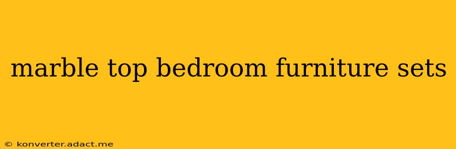 marble top bedroom furniture sets