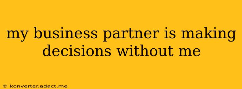 my business partner is making decisions without me