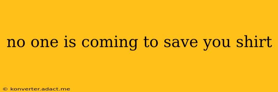 no one is coming to save you shirt