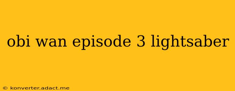 obi wan episode 3 lightsaber