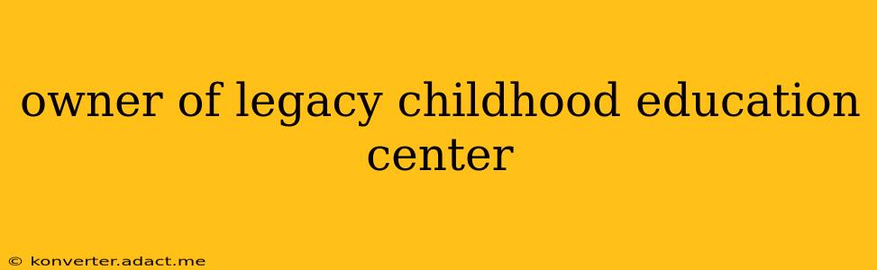 owner of legacy childhood education center