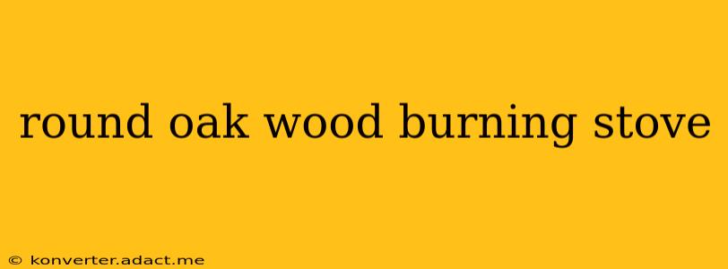 round oak wood burning stove