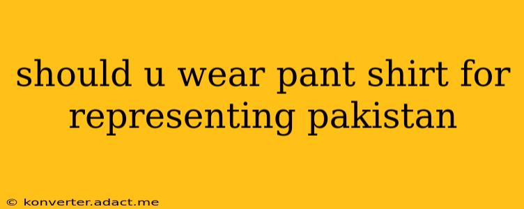 should u wear pant shirt for representing pakistan