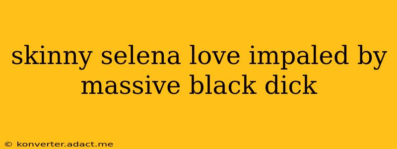 skinny selena love impaled by massive black dick skinny selena love impaled by massive black dick