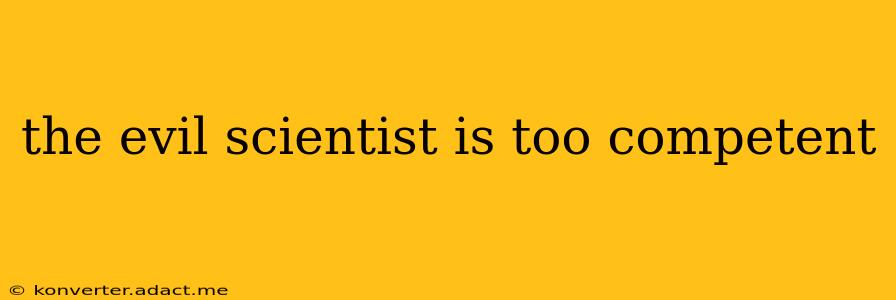 the evil scientist is too competent