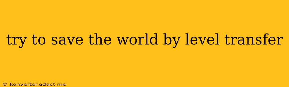 try to save the world by level transfer