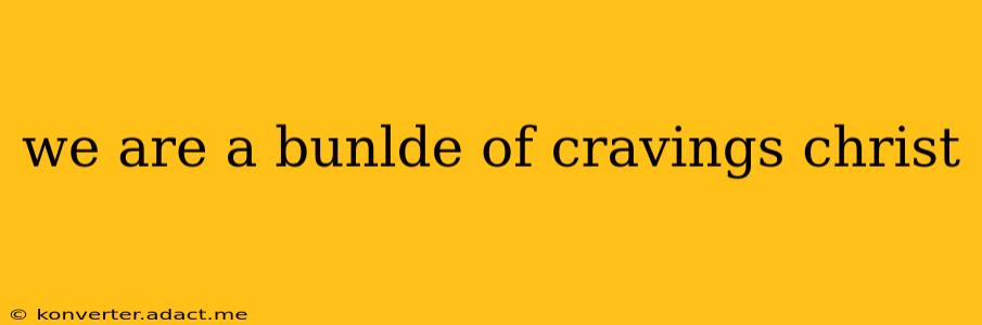 we are a bunlde of cravings christ