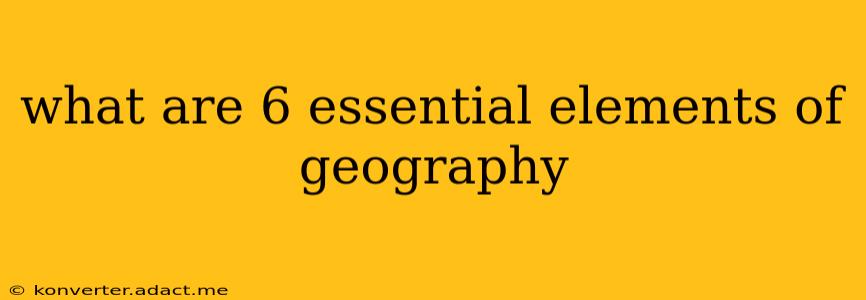 what are 6 essential elements of geography
