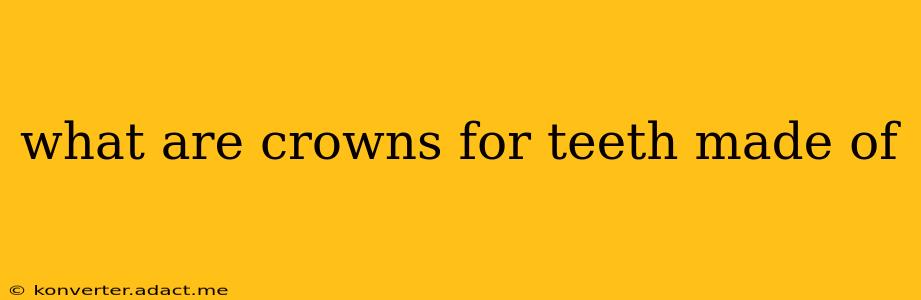 what are crowns for teeth made of