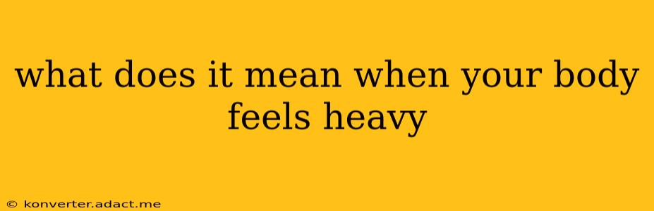 what does it mean when your body feels heavy