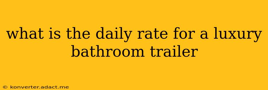 what is the daily rate for a luxury bathroom trailer