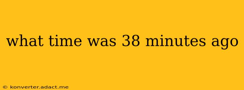 what time was 38 minutes ago what time was 38 minutes ago