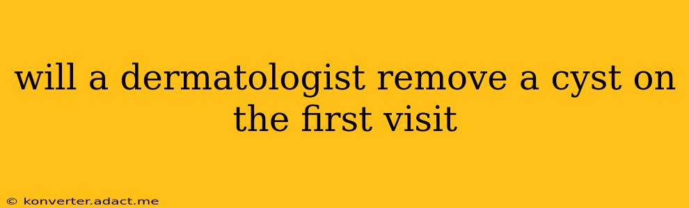 will a dermatologist remove a cyst on the first visit
