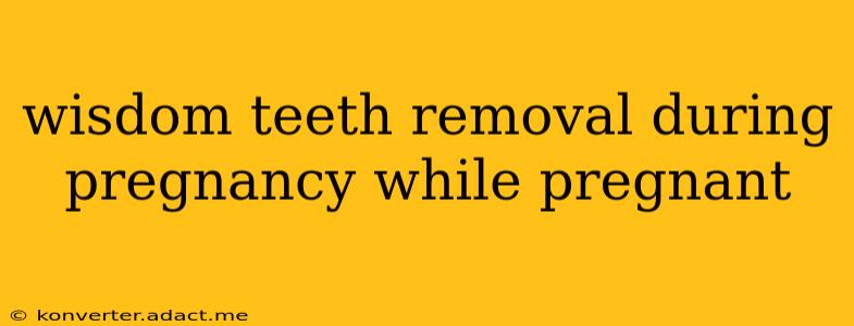 wisdom teeth removal during pregnancy while pregnant