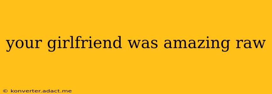 your girlfriend was amazing raw your girlfriend was amazing raw